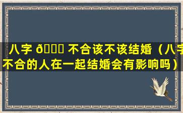 八字 💐 不合该不该结婚（八字不合的人在一起结婚会有影响吗）